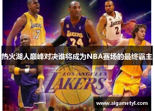 热火湖人巅峰对决谁将成为NBA赛场的最终霸主